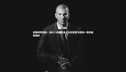 28圈官方网站_武磊球荒持续，孙兴慜闪耀欧洲，全村希望与亚洲一哥的差距探析