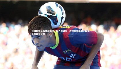 28圈-法国国家队新名单揭晓，姆巴佩领军，坎特重返阵容，埃基蒂凯首获征召