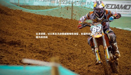 28圈官方网站-北青透露，U22男足次战泰国策略性保留，熊猫杯迎战韩越乌兹劲旅