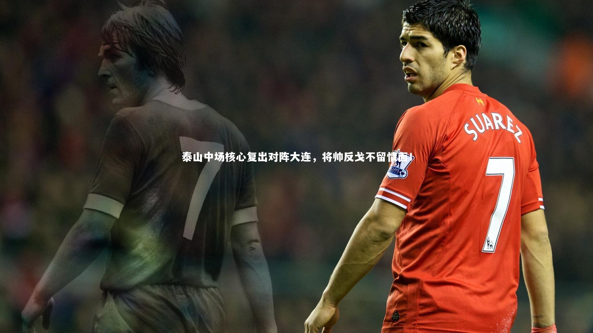 泰山中场核心复出对阵大连，将帅反戈不留情面！
