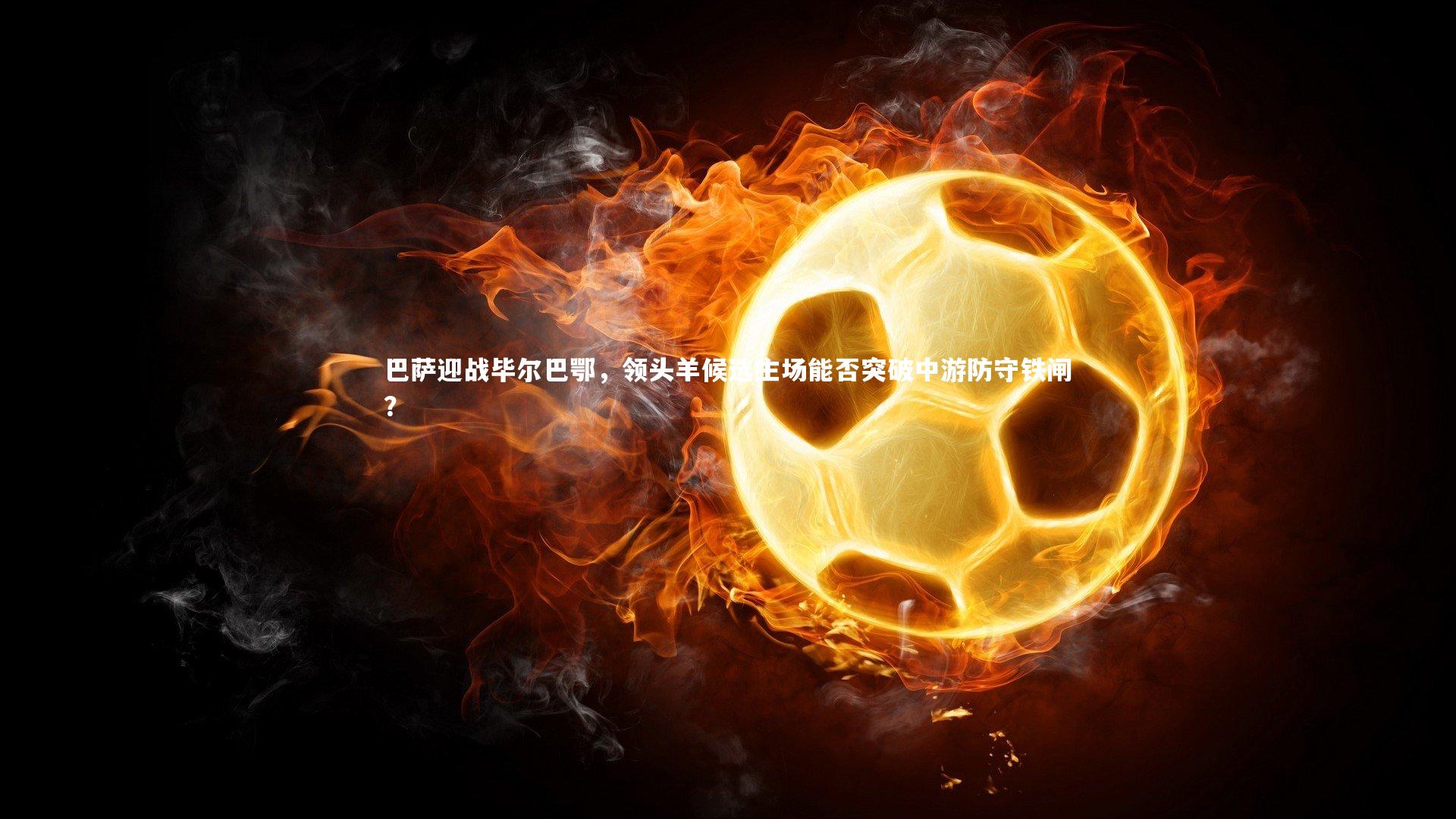 巴萨迎战毕尔巴鄂，领头羊候选主场能否突破中游防守铁闸？