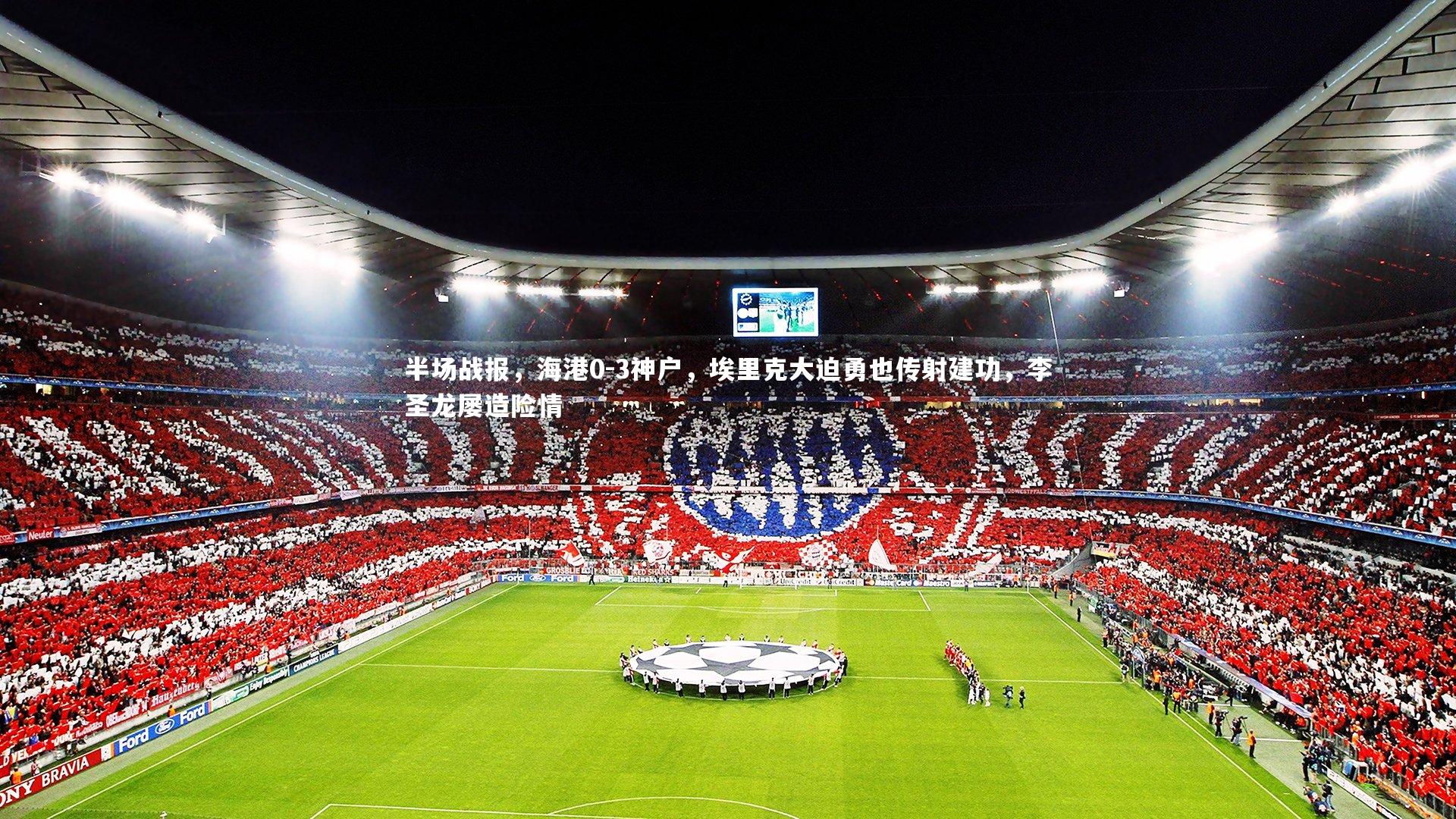 半场战报，海港0-3神户，埃里克大迫勇也传射建功，李圣龙屡造险情