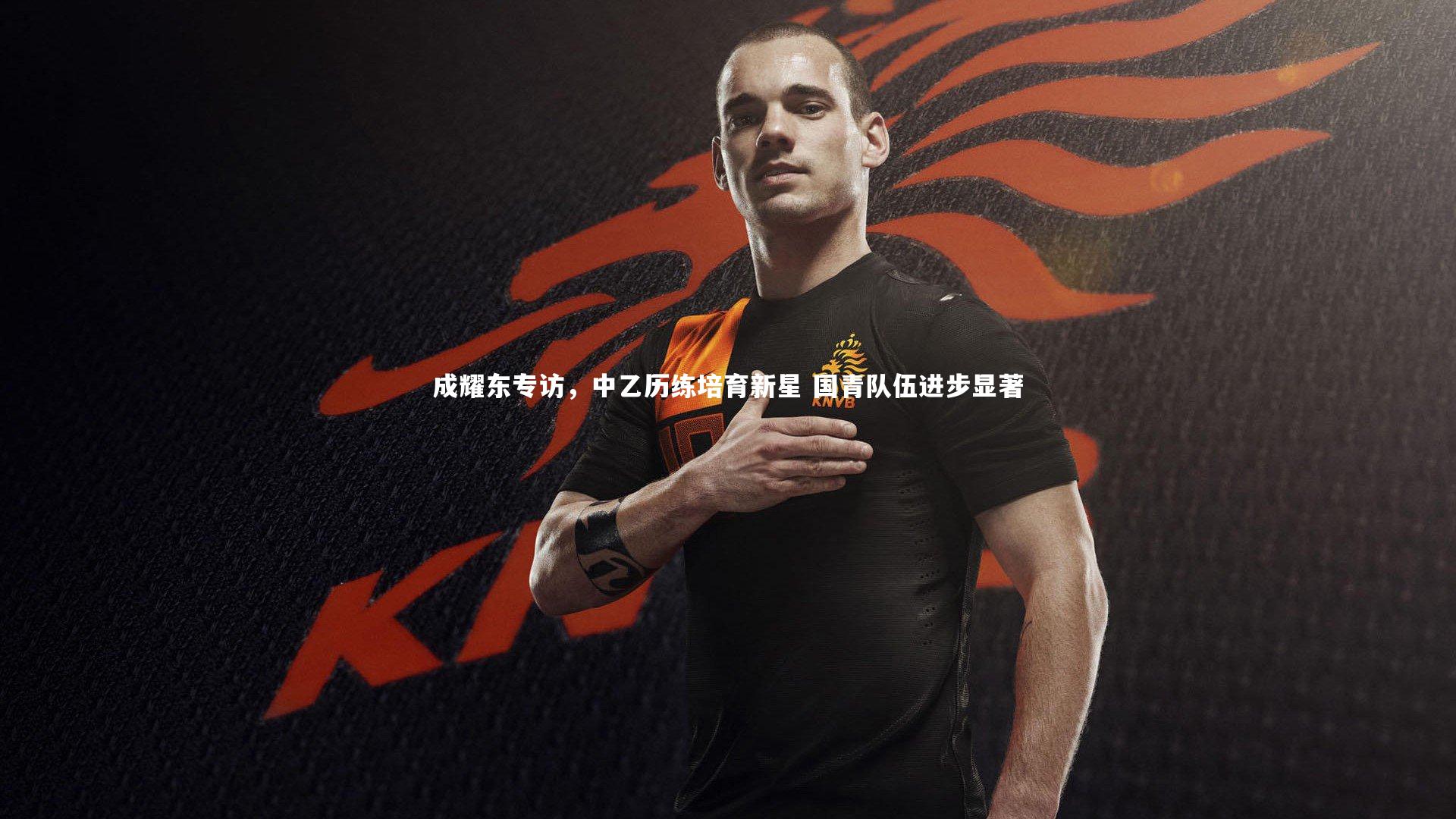 成耀东专访，中乙历练培育新星 国青队伍进步显著