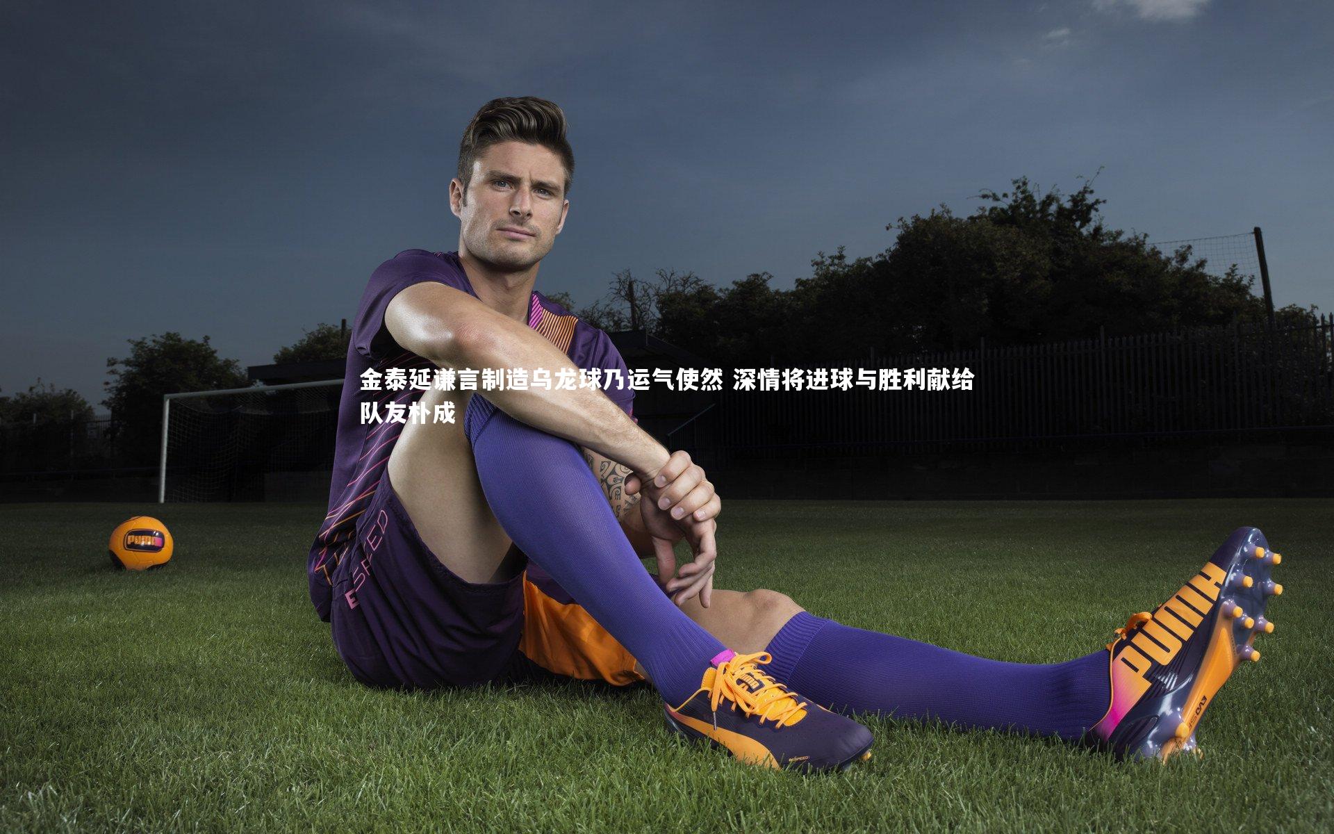 金泰延谦言制造乌龙球乃运气使然 深情将进球与胜利献给队友朴成