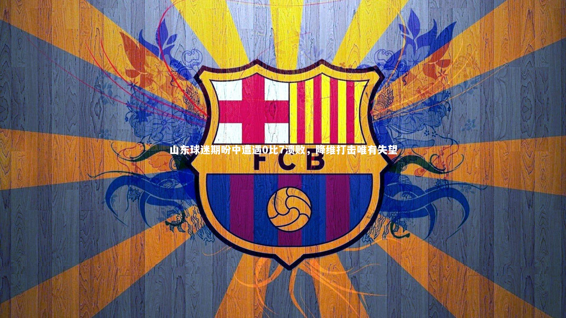 山东球迷期盼中遭遇0比7溃败，降维打击唯有失望